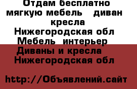 Отдам бесплатно мягкую мебель - диван   2 кресла - Нижегородская обл. Мебель, интерьер » Диваны и кресла   . Нижегородская обл.